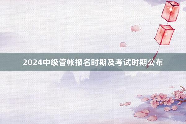 2024中级管帐报名时期及考试时期公布