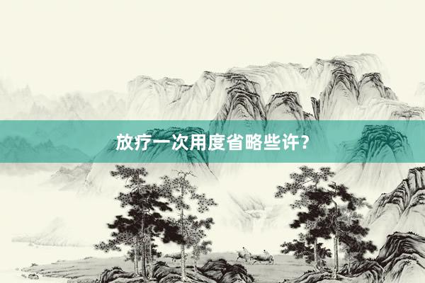 放疗一次用度省略些许？