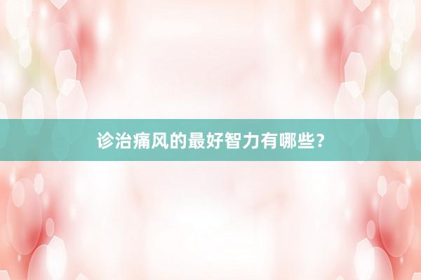 诊治痛风的最好智力有哪些？